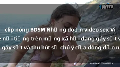 clip nóng BDSM Những đoạn video sex Việt Nam không che nổi tiếng trên mạng xã hội đang gây sốt và thu hút sự chú ý của đông đảo người xem.