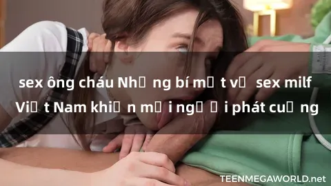sex ông cháu Những bí mật về sex milf Việt Nam khiến mọi người phát cuồng