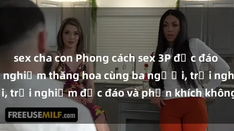 sex cha con Phong cách sex 3P độc đáo tại Việt Nam: Kinh nghiệm thăng hoa cùng ba người, trải nghiệm độc đáo và phấn khích không thể bỏ lỡ!