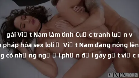 gái Việt Nam làm tình Cuộc tranh luận về việc có nên hợp pháp hóa sex loli ở Việt Nam đang nóng lên. Đồng thời, cũng có những người phản đối gay gắt việc này vì lo ngại về tác động tiêu cực lên trẻ em