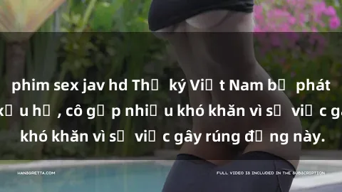 phim sex jav hd Thư ký Việt Nam bị phát tán clip sex đáng xấu hổ, cô gặp nhiều khó khăn vì sự việc gây rúng động này.