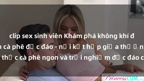 clip sex sinh viên Khám phá không khí độc đáo tại sex quán cà phê độc đáo - nơi kết hợp giữa thưởng thức cà phê ngon và trải nghiệm độc đáo của không gian sex shop.