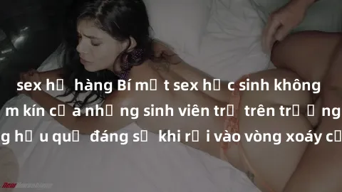 sex họ hàng Bí mật sex học sinh không che: Cuộc sống thầm kín của những sinh viên trẻ trên trường. Những hậu quả đáng sợ khi rơi vào vòng xoáy của tình dục từ tuổi mới lớn.