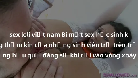 sex loli việt nam Bí mật sex học sinh không che: Cuộc sống thầm kín của những sinh viên trẻ trên trường. Những hậu quả đáng sợ khi rơi vào vòng xoáy của tình dục từ tuổi mới lớn.