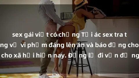 sex gái việt có chồng Tội ác sex tra tấn Việt Nam: những vụ vi phạm đáng lên án và báo động cho xã hội hiện nay. Đừng lờ đi vấn đề nghiêm trọng này!