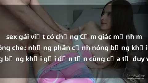 sex gái việt có chồng Cảm giác mạnh mẽ với sex BDSM không che: những phân cảnh nóng bỏng khơi gợi đến tận cùng của tư duy và cơ thể.