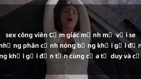 sex công viên Cảm giác mạnh mẽ với sex BDSM không che: những phân cảnh nóng bỏng khơi gợi đến tận cùng của tư duy và cơ thể.