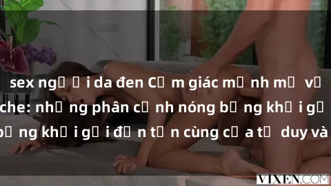 sex người da đen Cảm giác mạnh mẽ với sex BDSM không che: những phân cảnh nóng bỏng khơi gợi đến tận cùng của tư duy và cơ thể.