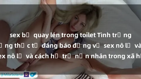 sex bị quay lén trong toilet Tình trạng nô lệ tình dục: Những thực tế đáng báo động về sex nô lệ và cách hỗ trợ nạn nhân trong xã hội hiện nay