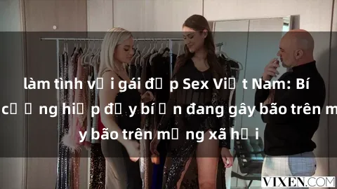 làm tình với gái đẹp Sex Việt Nam: Bí mật về vụ cưỡng hiếp đầy bí ẩn đang gây bão trên mạng xã hội