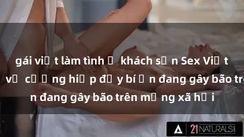 gái việt làm tình ở khách sạn Sex Việt Nam: Bí mật về vụ cưỡng hiếp đầy bí ẩn đang gây bão trên mạng xã hội