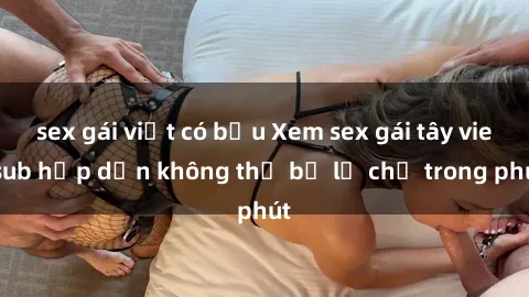 sex gái việt có bầu Xem sex gái tây vietsub hấp dẫn không thể bỏ lỡ chỉ trong phút