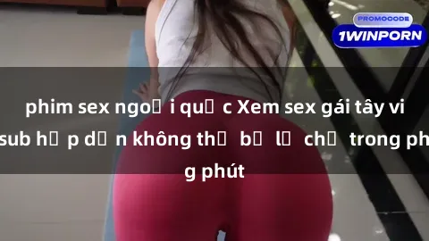 phim sex ngoại quốc Xem sex gái tây vietsub hấp dẫn không thể bỏ lỡ chỉ trong phút