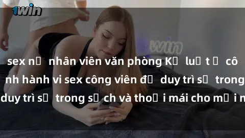 sex nữ nhân viên văn phòng Kỷ luật ở công viên: Chấn chỉnh hành vi sex công viên để duy trì sự trong sạch và thoải mái cho mọi người.
