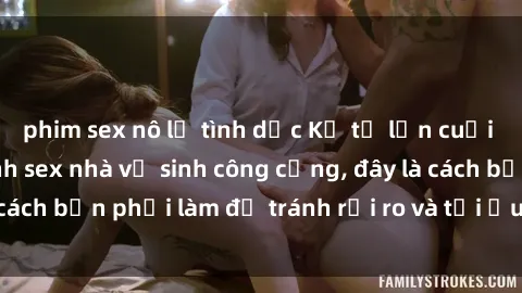 phim sex nô lệ tình dục Kể từ lần cuối cùng bạn thực hành sex nhà vệ sinh công cộng, đây là cách bạn phải làm để tránh rủi ro và tối ưu trải nghiệm.