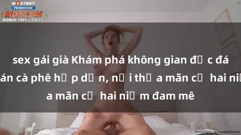 sex gái già Khám phá không gian độc đáo tại sex quán cà phê hấp dẫn, nơi thỏa mãn cả hai niềm đam mê