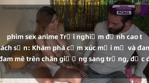 phim sex anime Trải nghiệm đỉnh cao tình yêu tại sex khách sạn: Khám phá cảm xúc mới mẻ và đam mê trên chăn giường sang trọng, độc đáo, không giới hạn.