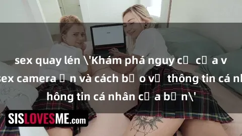 sex quay lén 'Khám phá nguy cơ của việc sử dụng sex camera ẩn và cách bảo vệ thông tin cá nhân của bạn'