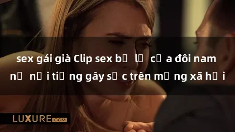 sex gái già Clip sex bị lộ của đôi nam nữ nổi tiếng gây sốc trên mạng xã hội
