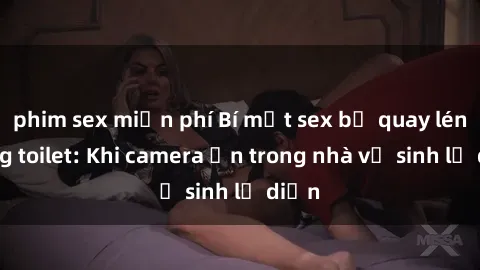 phim sex miễn phí Bí mật sex bị quay lén trong toilet: Khi camera ẩn trong nhà vệ sinh lộ diện