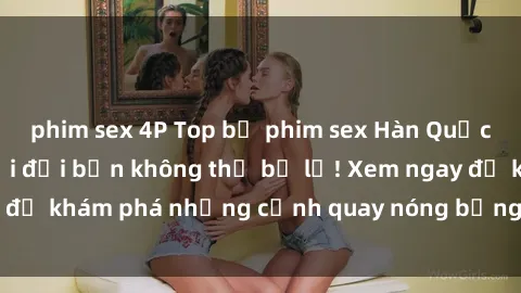 phim sex 4P Top bộ phim sex Hàn Quốc hot nhất mọi thời đại bạn không thể bỏ lỡ! Xem ngay để khám phá những cảnh quay nóng bỏng, đầy nghẹt thở!