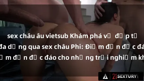 sex châu âu vietsub Khám phá vẻ đẹp tự nhiên và văn hóa đa dạng qua sex châu Phi: Điểm đến độc đáo cho những trải nghiệm khó quên
