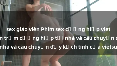 sex giáo viên Phim sex cưỡng hiếp vietsub: Nữ sinh bị tên trộm cưỡng hiếp tại nhà và câu chuyện đầy kịch tính của vietsub