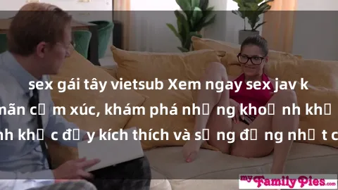 sex gái tây vietsub Xem ngay sex jav không che để thỏa mãn cảm xúc, khám phá những khoảnh khắc đầy kích thích và sống động nhất chỉ trong click!