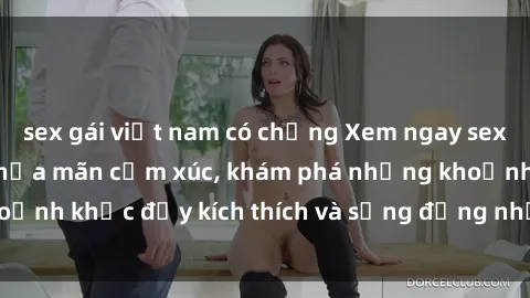 sex gái việt nam có chồng Xem ngay sex jav không che để thỏa mãn cảm xúc, khám phá những khoảnh khắc đầy kích thích và sống động nhất chỉ trong click!