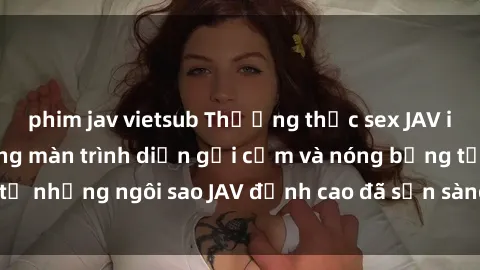 phim jav vietsub Thưởng thức sex JAV idol miễn phí: Những màn trình diễn gợi cảm và nóng bỏng từ những ngôi sao JAV đỉnh cao đã sẵn sàng để bạn khám phá.