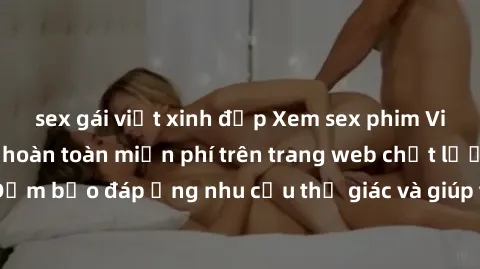 sex gái việt xinh đẹp Xem sex phim Việt Nam không che hoàn toàn miễn phí trên trang web chất lượng cao. Đảm bảo đáp ứng nhu cầu thị giác và giúp thỏa mãn mong muốn của bạn.
