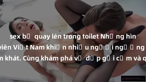 sex bị quay lén trong toilet Những hình ảnh sex gái sinh viên Việt Nam khiến nhiều người ngưỡng mộ và thèm khát. Cùng khám phá vẻ đẹp gợi cảm và quyến rũ của những cô gái trẻ này.
