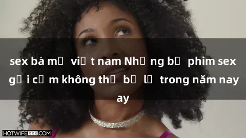 sex bà mẹ việt nam Những bộ phim sex gợi cảm không thể bỏ lỡ trong năm nay