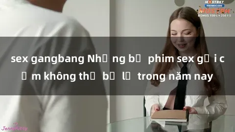 sex gangbang Những bộ phim sex gợi cảm không thể bỏ lỡ trong năm nay