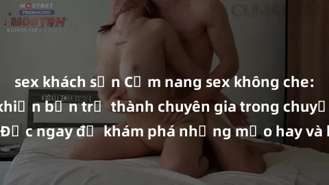 sex khách sạn Cẩm nang sex không che: Những bí quyết khiến bạn trở thành chuyên gia trong chuyện ấy! Đọc ngay để khám phá những mẹo hay và bí quyết tình dục không che.