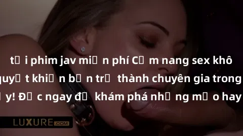 tải phim jav miễn phí Cẩm nang sex không che: Những bí quyết khiến bạn trở thành chuyên gia trong chuyện ấy! Đọc ngay để khám phá những mẹo hay và bí quyết tình dục không che.