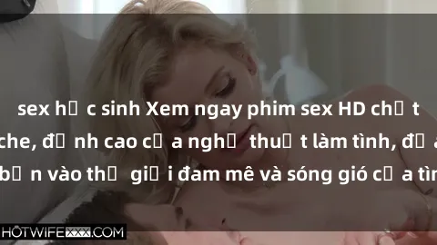 sex học sinh Xem ngay phim sex HD chất lượng cao không che, đỉnh cao của nghệ thuật làm tình, đưa bạn vào thế giới đam mê và sóng gió của tình yêu không giới hạn.