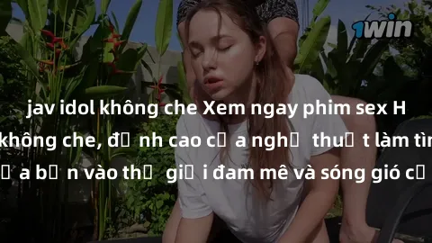 jav idol không che Xem ngay phim sex HD chất lượng cao không che, đỉnh cao của nghệ thuật làm tình, đưa bạn vào thế giới đam mê và sóng gió của tình yêu không giới hạn.
