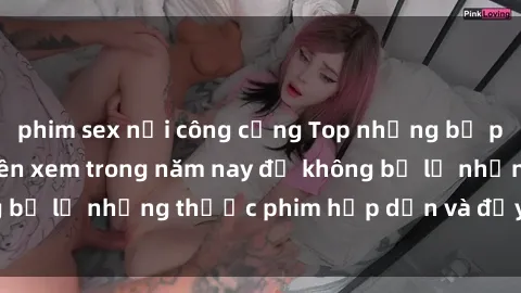 phim sex nơi công cộng Top những bộ phim sex hay nhất nên xem trong năm nay để không bỏ lỡ những thước phim hấp dẫn và đầy kịch tính.