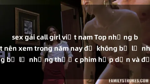 sex gái call girl việt nam Top những bộ phim sex hay nhất nên xem trong năm nay để không bỏ lỡ những thước phim hấp dẫn và đầy kịch tính.