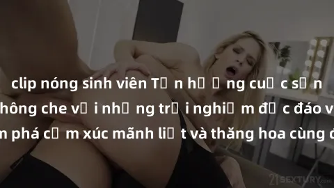 clip nóng sinh viên Tận hưởng cuộc sống tình dục online không che với những trải nghiệm độc đáo và mới lạ. Khám phá cảm xúc mãnh liệt và thăng hoa cùng đối tác tại các trang web chuyên nghiệp.