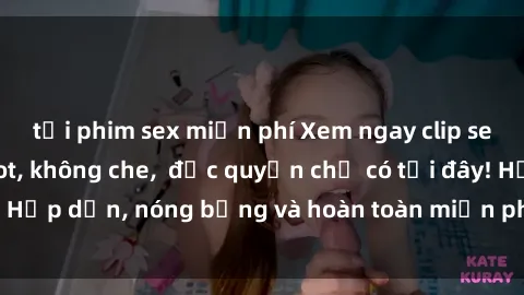 tải phim sex miễn phí Xem ngay clip sex không che cực hot, không che,  độc quyền chỉ có tại đây! Hấp dẫn, nóng bỏng và hoàn toàn miễn phí, không thể bỏ qua!