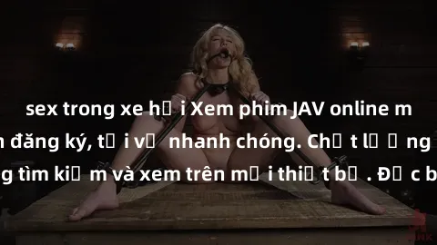 sex trong xe hơi Xem phim JAV online miễn phí không cần đăng ký, tải về nhanh chóng. Chất lượng HD, dễ dàng tìm kiếm và xem trên mọi thiết bị. Đặc biệt, không quảng cáo làm phiền.