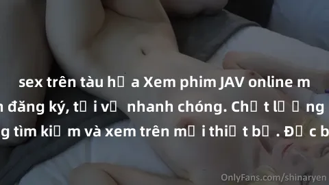 sex trên tàu hỏa Xem phim JAV online miễn phí không cần đăng ký, tải về nhanh chóng. Chất lượng HD, dễ dàng tìm kiếm và xem trên mọi thiết bị. Đặc biệt, không quảng cáo làm phiền.