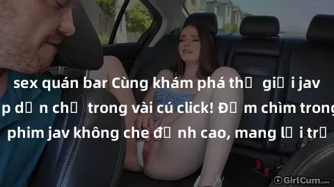 sex quán bar Cùng khám phá thế giới jav không che siêu hấp dẫn chỉ trong vài cú click! Đắm chìm trong những bộ phim jav không che đỉnh cao, mang lại trải nghiệm thú vị và đầy kích thích.