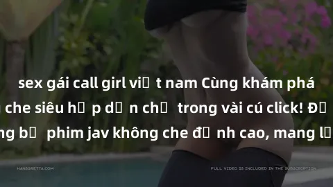 sex gái call girl việt nam Cùng khám phá thế giới jav không che siêu hấp dẫn chỉ trong vài cú click! Đắm chìm trong những bộ phim jav không che đỉnh cao, mang lại trải nghiệm thú vị và đầy kích thích.