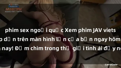 phim sex ngoại quốc Xem phim JAV vietsub mới nhất và hấp dẫn trên màn hình lớn của bạn ngay hôm nay! Đắm chìm trong thế giới tình ái đầy nóng bỏng và kích thích.