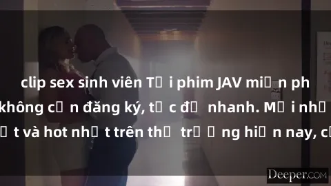 clip sex sinh viên Tải phim JAV miễn phí chất lượng cao, không cần đăng ký, tốc độ nhanh. Mới nhất và hot nhất trên thị trường hiện nay, cập nhật hàng ngày.