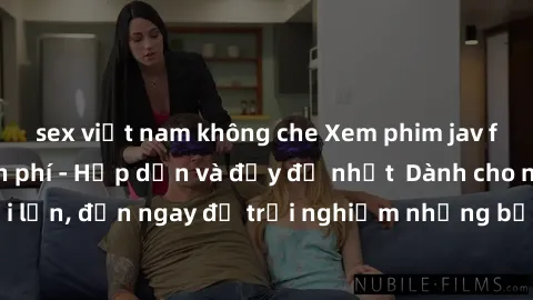 sex việt nam không che Xem phim jav full HD online miễn phí - Hấp dẫn và đầy đủ nhất  Dành cho người lớn, đến ngay để trải nghiệm những bộ phim hấp dẫn và hấp dẫn.