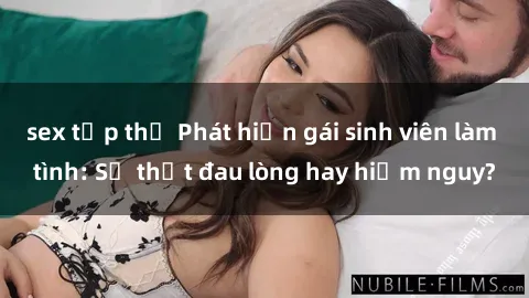 sex tập thể Phát hiện gái sinh viên làm tình: Sự thật đau lòng hay hiểm nguy?
